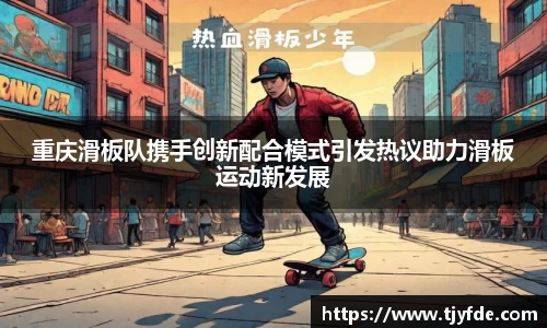 重庆滑板队携手创新配合模式引发热议助力滑板运动新发展