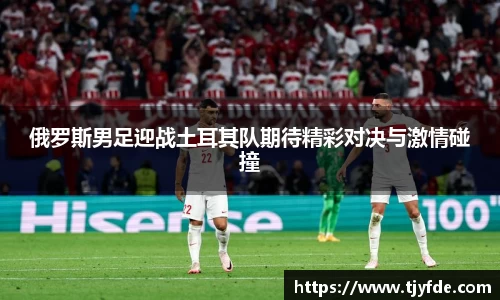 俄罗斯男足迎战土耳其队期待精彩对决与激情碰撞