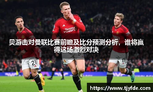 贝游击对曼联比赛前瞻及比分预测分析，谁将赢得这场激烈对决