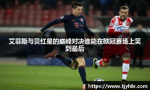 艾菲斯与贝红星的巅峰对决谁能在欧冠赛场上笑到最后