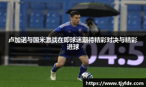 卢加诺与国米激战在即球迷期待精彩对决与精彩进球