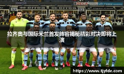 拉齐奥与国际米兰首发阵容揭秘精彩对决即将上演