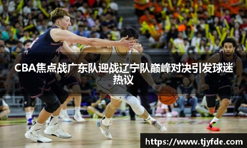 CBA焦点战广东队迎战辽宁队巅峰对决引发球迷热议