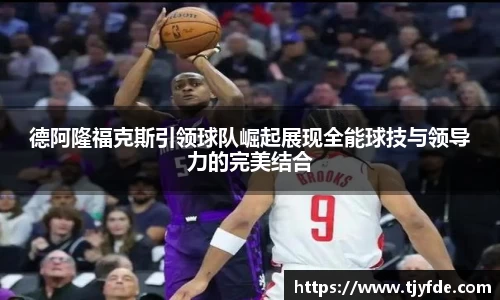 德阿隆福克斯引领球队崛起展现全能球技与领导力的完美结合