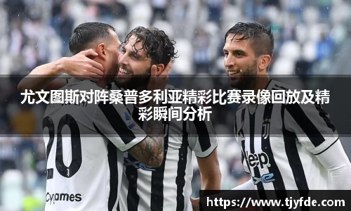 尤文图斯对阵桑普多利亚精彩比赛录像回放及精彩瞬间分析