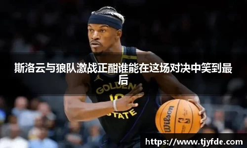 斯洛云与狼队激战正酣谁能在这场对决中笑到最后