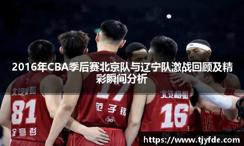 2016年CBA季后赛北京队与辽宁队激战回顾及精彩瞬间分析