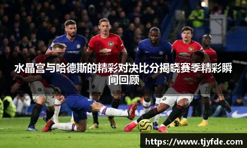 水晶宫与哈德斯的精彩对决比分揭晓赛季精彩瞬间回顾