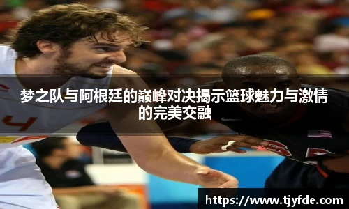 梦之队与阿根廷的巅峰对决揭示篮球魅力与激情的完美交融